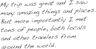 My trip was great and I saw many amazing things and places.  But more importantly I met tons of people, both locals and other travelers from around the world.